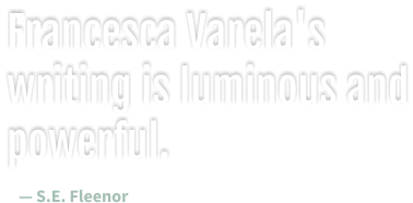 Francesca Varela's writing is luminous and powerful. — S.E. Fleenor